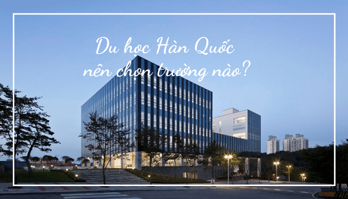 cach-chon-truong-khi-du-hoc-han-quoc cach-chon-truong-khi-du-hoc-han-quoc
